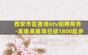 西安市区夜场ktv招聘商务-高端高端场日结1800起步